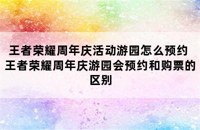 王者荣耀周年庆活动游园怎么预约 王者荣耀周年庆游园会预约和购票的区别